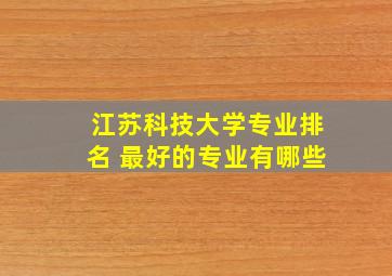 江苏科技大学专业排名 最好的专业有哪些